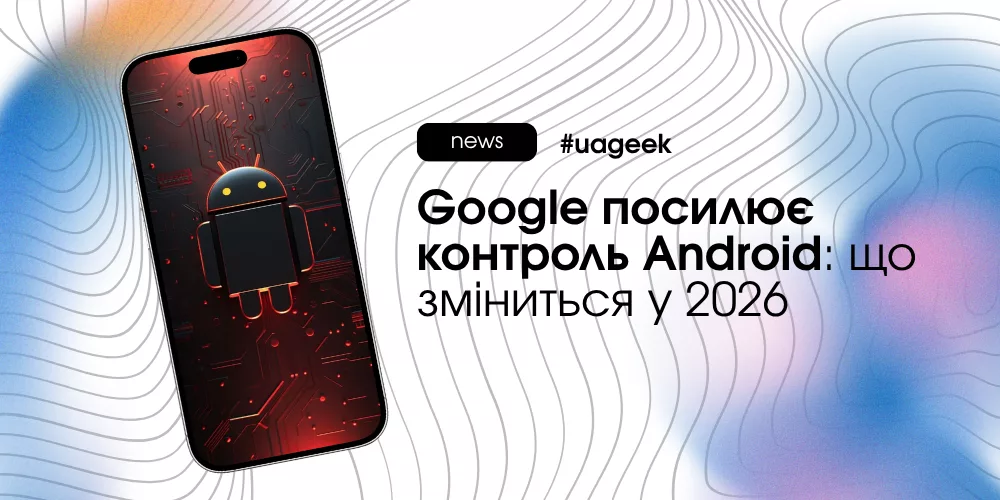 Посилення контролю Google над Android і нові вимоги до розробників у 2026 році